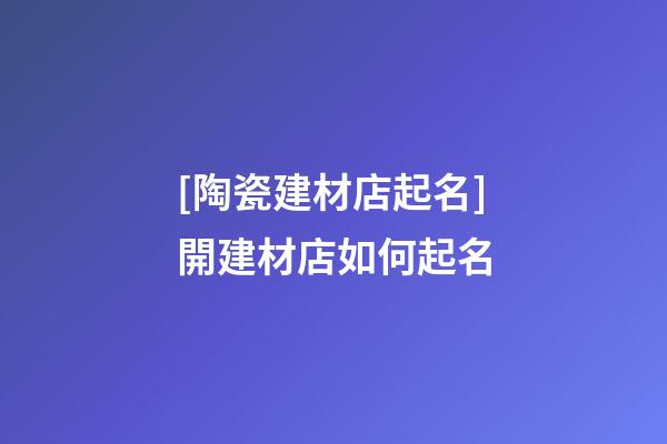 [陶瓷建材店起名]開建材店如何起名-第1張-店鋪起名-玄機派